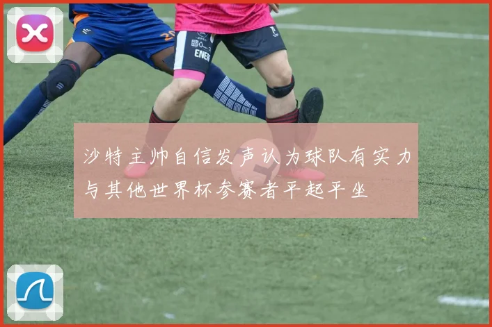 沙特主帅自信发声认为球队有实力与其他世界杯参赛者平起平坐