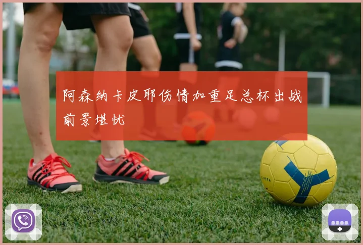 阿森纳卡皮耶伤情加重足总杯出战前景堪忧