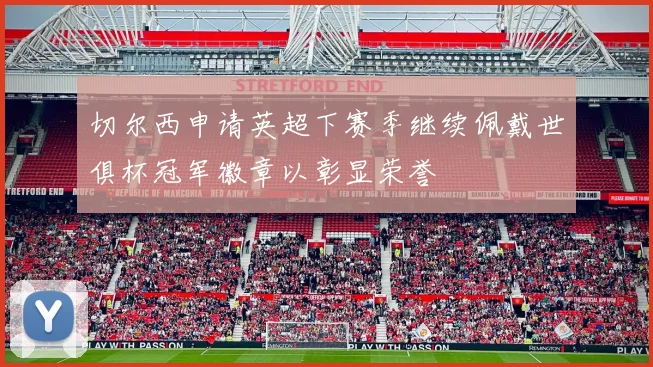 切尔西申请英超下赛季继续佩戴世俱杯冠军徽章以彰显荣誉