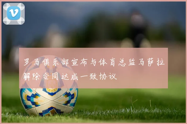 罗马俱乐部宣布与体育总监马萨拉解除合同达成一致协议