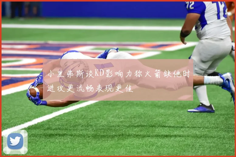 小里弗斯谈KD影响力称火箭缺他时进攻更流畅表现更佳