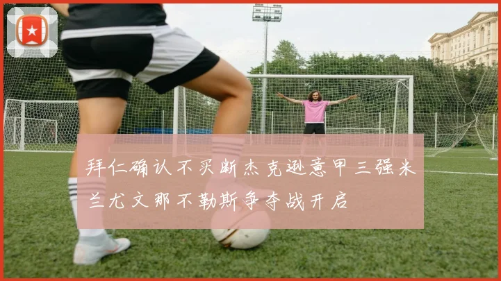 拜仁确认不买断杰克逊意甲三强米兰尤文那不勒斯争夺战开启
