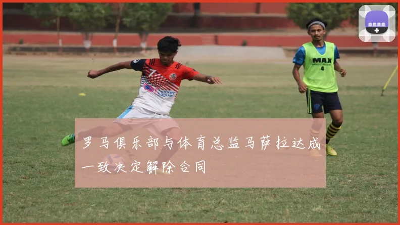 罗马俱乐部与体育总监马萨拉达成一致决定解除合同
