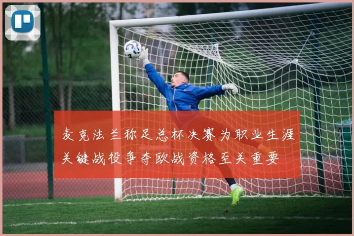 麦克法兰称足总杯决赛为职业生涯关键战役争夺欧战资格至关重要