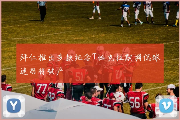 拜仁推出多款纪念T恤克拉默调侃球迷恐将破产