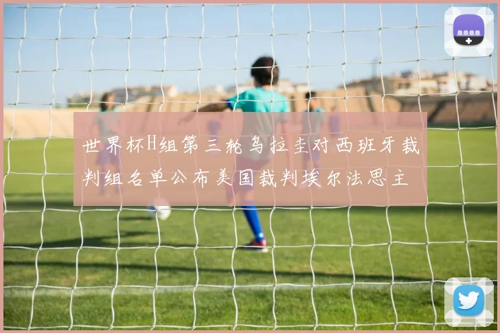 世界杯H组第三轮乌拉圭对西班牙裁判组名单公布美国裁判埃尔法思主裁判