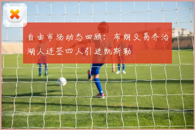 自由市场动态回顾：布朗交易乔治湖人连签四人引进凯斯勒