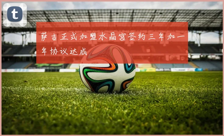萨吉正式加盟水晶宫签约三年加一年协议达成